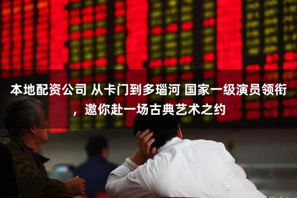 本地配资公司 从卡门到多瑙河 国家一级演员领衔，邀你赴一场古典艺术之约