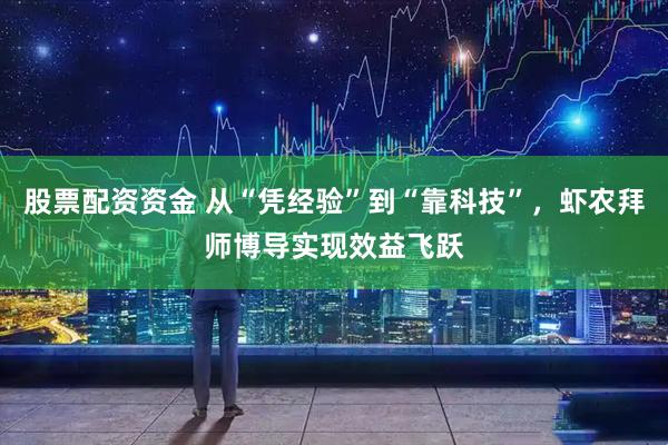 股票配资资金 从“凭经验”到“靠科技”,虾农拜师博导实现效益飞跃