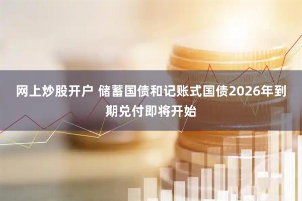 网上炒股开户 储蓄国债和记账式国债2026年到期兑付即将开始