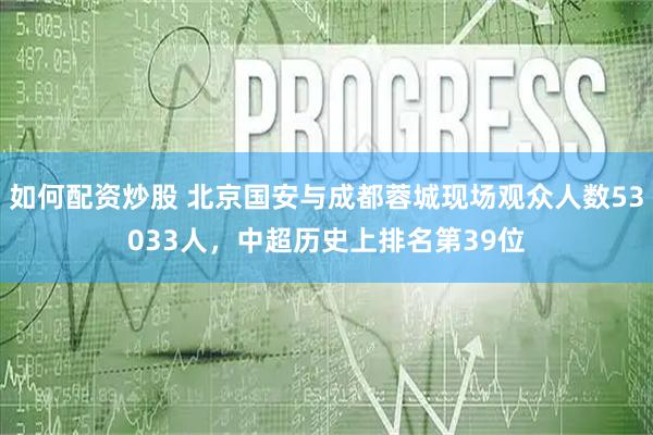 如何配资炒股 北京国安与成都蓉城现场观众人数53033人，中超历史上排名第39位