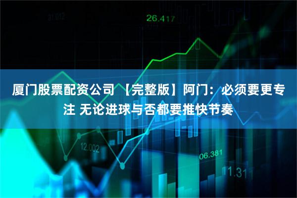 厦门股票配资公司 【完整版】阿门：必须要更专注 无论进球与否都要推快节奏