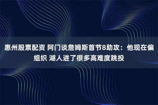惠州股票配资 阿门谈詹姆斯首节8助攻：他现在偏组织 湖人进了很多高难度跳投