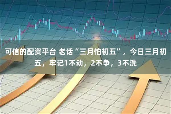 可信的配资平台 老话“三月怕初五”，今日三月初五，牢记1不动，2不争，3不洗
