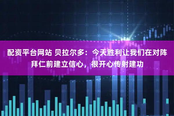 配资平台网站 贝拉尔多：今天胜利让我们在对阵拜仁前建立信心，很开心传射建功