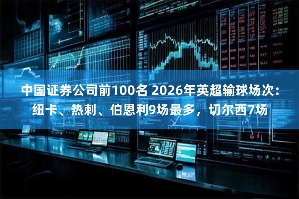 中国证券公司前100名 2026年英超输球场次：纽卡、热刺、伯恩利9场最多，切尔西7场