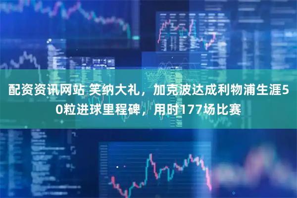 配资资讯网站 笑纳大礼，加克波达成利物浦生涯50粒进球里程碑，用时177场比赛