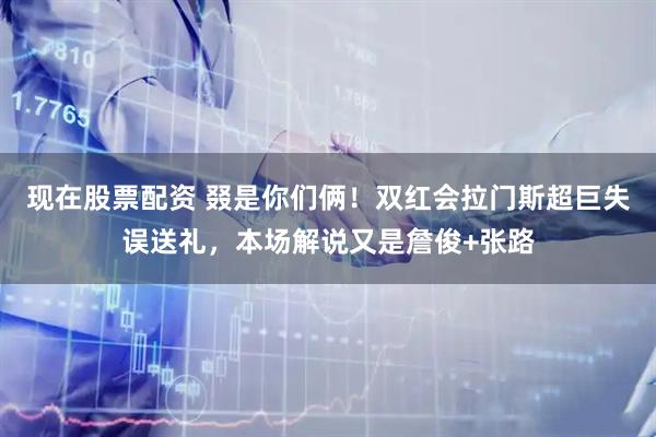 现在股票配资 叕是你们俩！双红会拉门斯超巨失误送礼，本场解说又是詹俊+张路