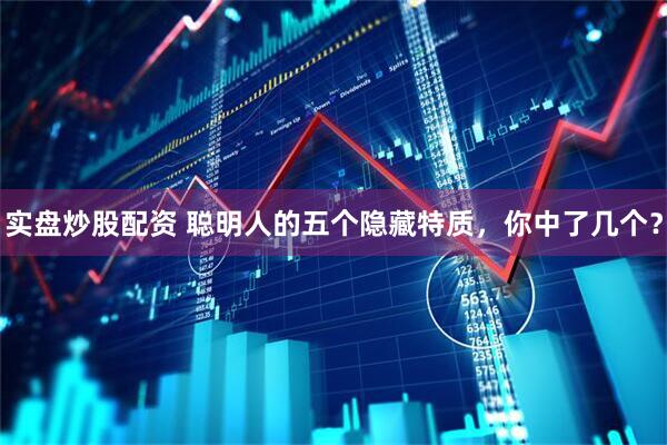 实盘炒股配资 聪明人的五个隐藏特质，你中了几个？