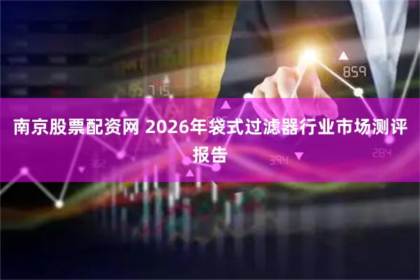 南京股票配资网 2026年袋式过滤器行业市场测评报告
