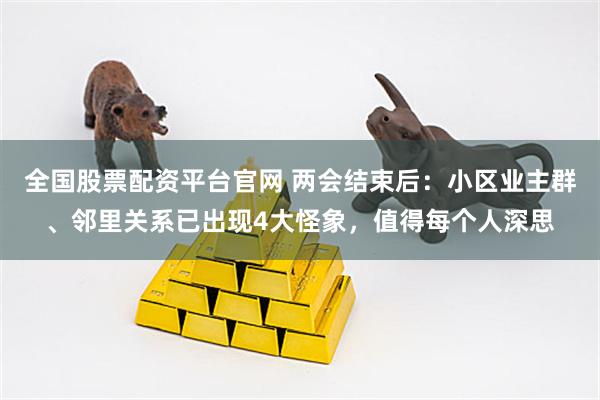 全国股票配资平台官网 两会结束后：小区业主群、邻里关系已出现4大怪象，值得每个人深思