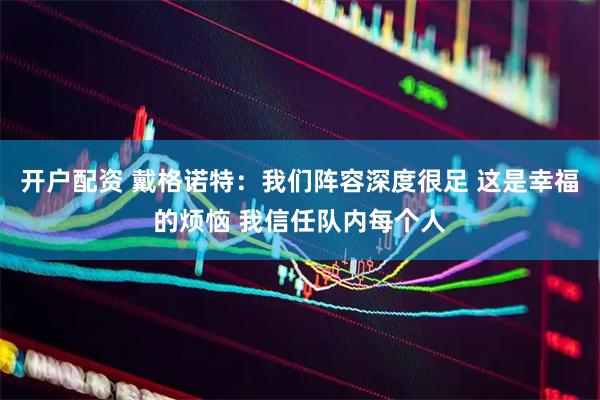 开户配资 戴格诺特：我们阵容深度很足 这是幸福的烦恼 我信任队内每个人
