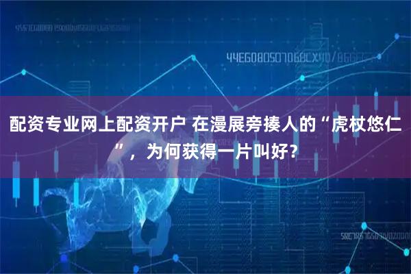 配资专业网上配资开户 在漫展旁揍人的“虎杖悠仁”，为何获得一片叫好？