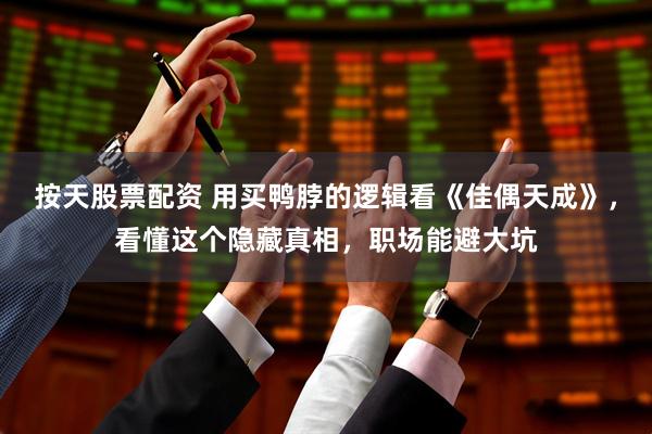 按天股票配资 用买鸭脖的逻辑看《佳偶天成》，看懂这个隐藏真相，职场能避大坑