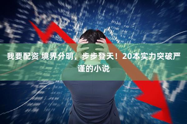 我要配资 境界分明，步步登天！20本实力突破严谨的小说