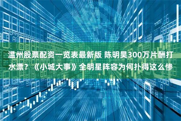 温州股票配资一览表最新版 陈明昊300万片酬打水漂？《小城大事》全明星阵容为何扑得这么惨