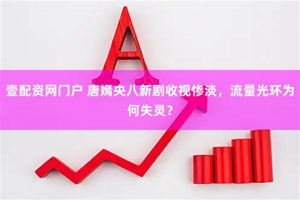 壹配资网门户 唐嫣央八新剧收视惨淡，流量光环为何失灵？