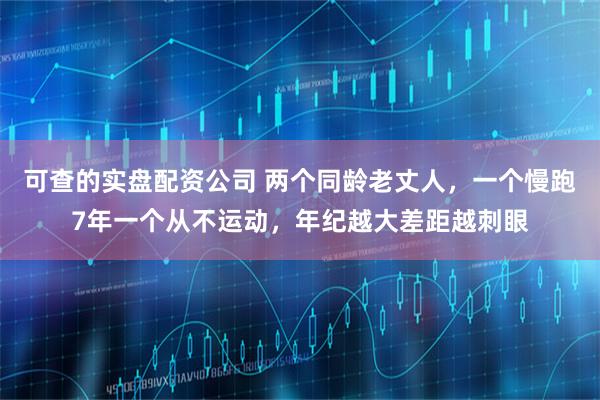 可查的实盘配资公司 两个同龄老丈人,一个慢跑7年一个从不运动,年纪越大差距越刺眼