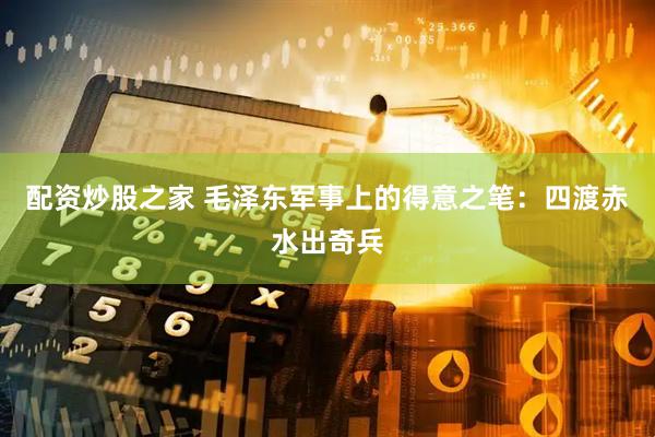 配资炒股之家 毛泽东军事上的得意之笔:四渡赤水出奇兵