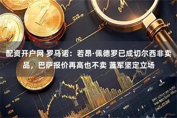 配资开户网 罗马诺:若昂·佩德罗已成切尔西非卖品,巴萨报价再高也不卖 蓝军坚定立场