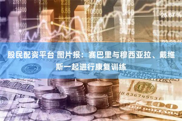 股民配资平台 图片报：赛巴里与穆西亚拉、戴维斯一起进行康复训练