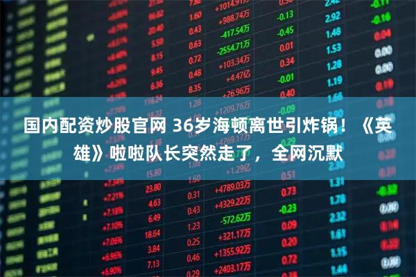 国内配资炒股官网 36岁海顿离世引炸锅！《英雄》啦啦队长突然走了，全网沉默