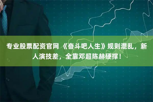 专业股票配资官网 《奋斗吧人生》规则混乱，新人演技差，全靠邓超陈赫硬撑！