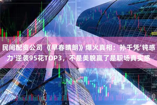 民间配资公司 《早春晴朗》爆火真相：孙千凭‘钝感力’逆袭95花TOP3，不是美貌赢了是职场真实感
