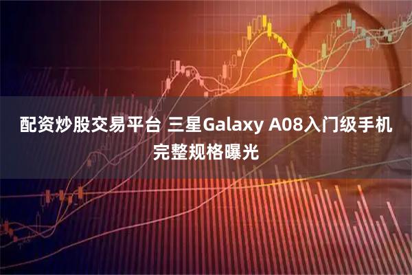 配资炒股交易平台 三星Galaxy A08入门级手机完整规格曝光
