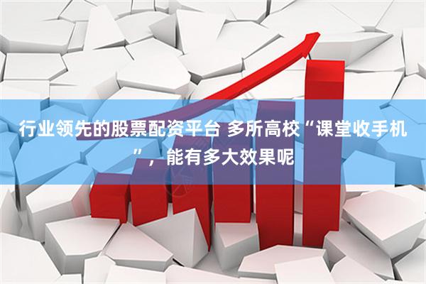 行业领先的股票配资平台 多所高校“课堂收手机”，能有多大效果呢