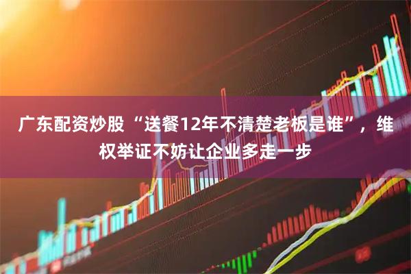 广东配资炒股 “送餐12年不清楚老板是谁”，维权举证不妨让企业多走一步