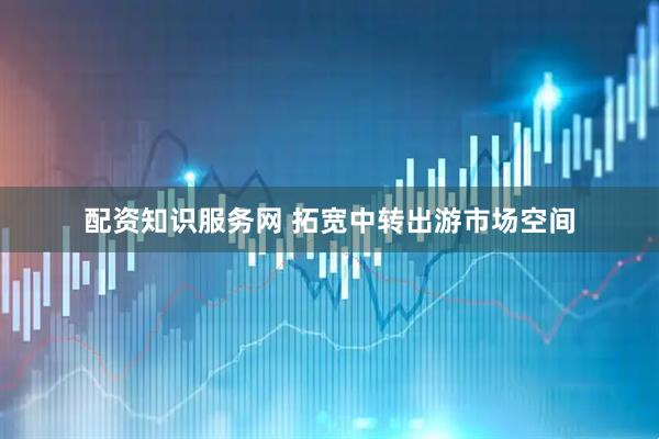 配资知识服务网 拓宽中转出游市场空间